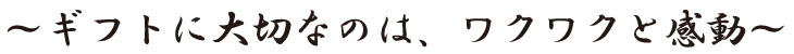 ~ギフトに大切なのは、ワクワクと感動~