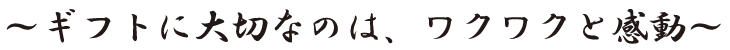 ~ギフトに大切なのは、ワクワクと感動~