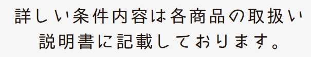 詳しい条件内容は各商品の取扱い説明書に記載しております。