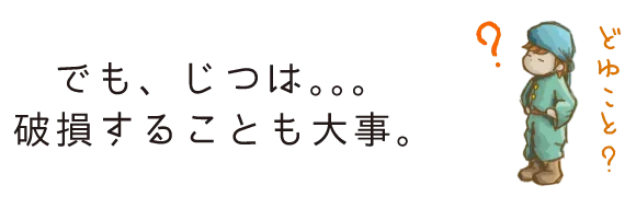 でも、じつは。。。破損することも大事。